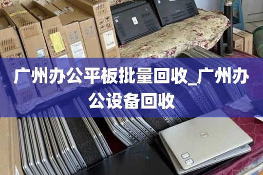 广州办公平板批量回收_广州办公设备回收