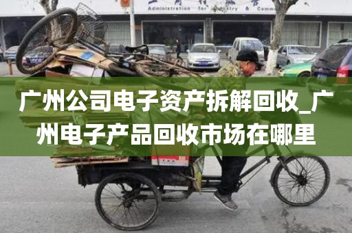广州公司电子资产拆解回收_广州电子产品回收市场在哪里