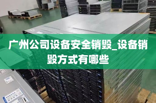 广州公司设备安全销毁_设备销毁方式有哪些