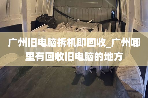 广州旧电脑拆机即回收_广州哪里有回收旧电脑的地方