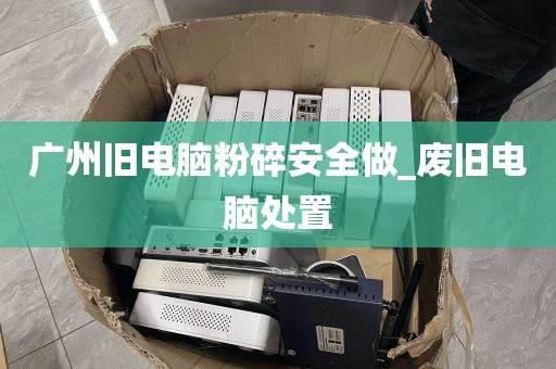 广州旧电脑粉碎安全做_废旧电脑处置