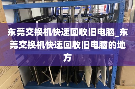 东莞交换机快速回收旧电脑_东莞交换机快速回收旧电脑的地方