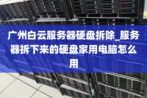 广州白云服务器硬盘拆除_服务器拆下来的硬盘家用电脑怎么用