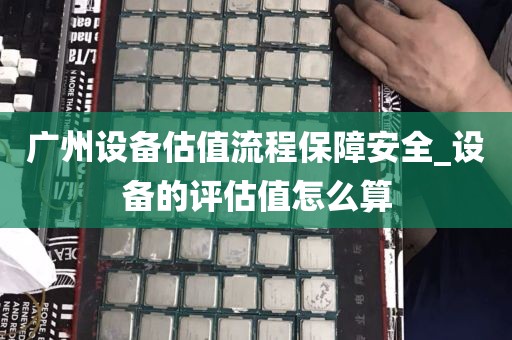 广州设备估值流程保障安全_设备的评估值怎么算