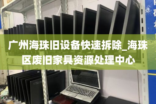 广州海珠旧设备快速拆除_海珠区废旧家具资源处理中心