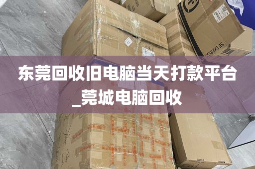 东莞回收旧电脑当天打款平台_莞城电脑回收