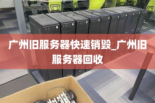 广州旧服务器快速销毁_广州旧服务器回收