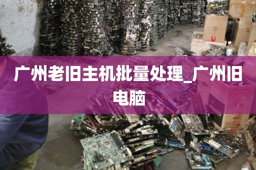广州老旧主机批量处理_广州旧电脑