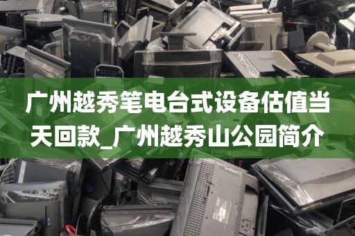 广州越秀笔电台式设备估值当天回款_广州越秀山公园简介