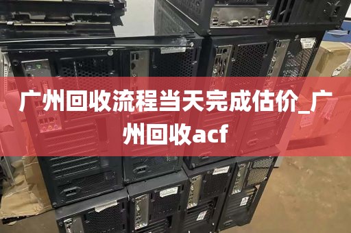 广州回收流程当天完成估价_广州回收acf