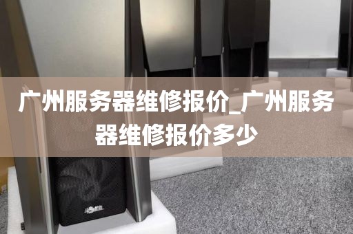 广州服务器维修报价_广州服务器维修报价多少