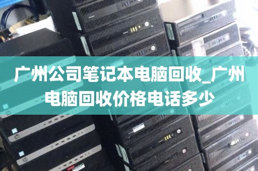 广州公司笔记本电脑回收_广州电脑回收价格电话多少