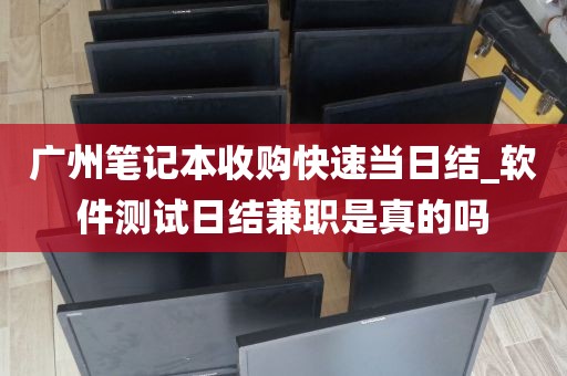 广州笔记本收购快速当日结_软件测试日结兼职是真的吗