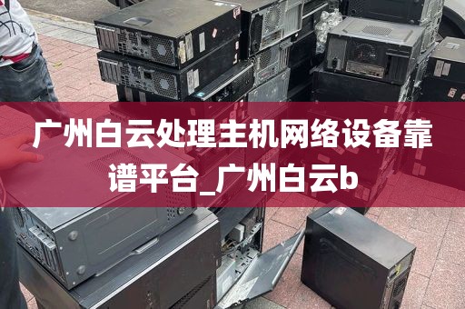 广州白云处理主机网络设备靠谱平台_广州白云b