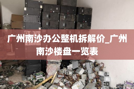 广州南沙办公整机拆解价_广州南沙楼盘一览表
