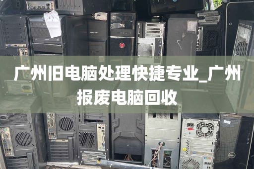 广州旧电脑处理快捷专业_广州报废电脑回收
