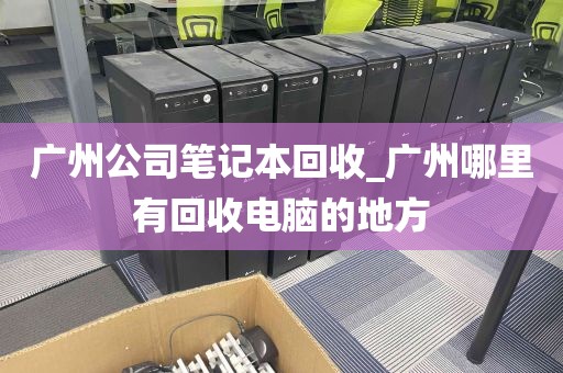 广州公司笔记本回收_广州哪里有回收电脑的地方