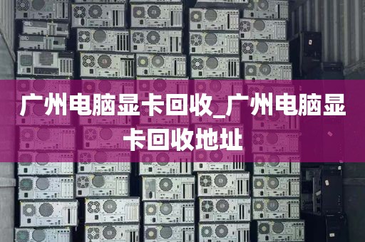 广州电脑显卡回收_广州电脑显卡回收地址