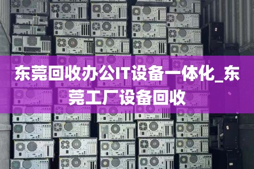 东莞回收办公IT设备一体化_东莞工厂设备回收