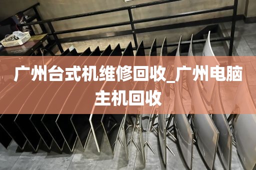 广州台式机维修回收_广州电脑主机回收