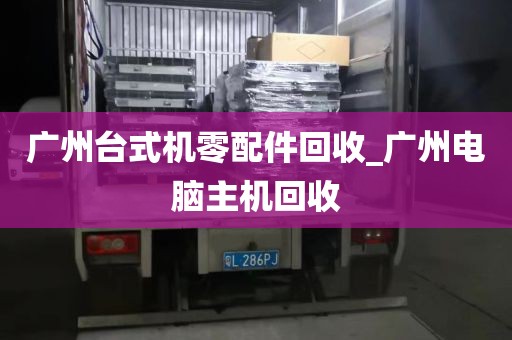 广州台式机零配件回收_广州电脑主机回收