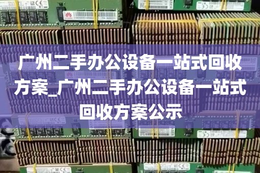 广州二手办公设备一站式回收方案_广州二手办公设备一站式回收方案公示