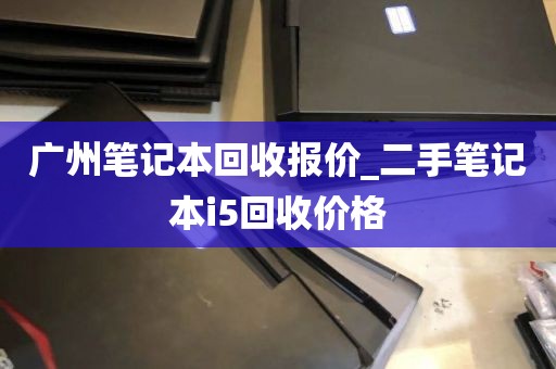 广州笔记本回收报价_二手笔记本i5回收价格