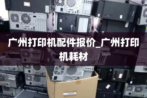 广州打印机配件报价_广州打印机耗材
