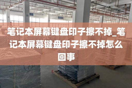 笔记本屏幕键盘印子擦不掉_笔记本屏幕键盘印子擦不掉怎么回事