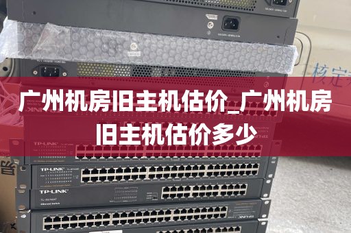广州机房旧主机估价_广州机房旧主机估价多少