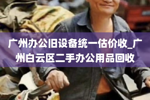 广州办公旧设备统一估价收_广州白云区二手办公用品回收