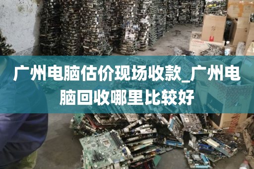 广州电脑估价现场收款_广州电脑回收哪里比较好