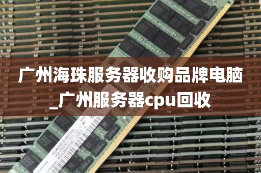 广州海珠服务器收购品牌电脑_广州服务器cpu回收