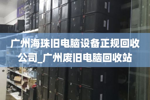 广州海珠旧电脑设备正规回收公司_广州废旧电脑回收站