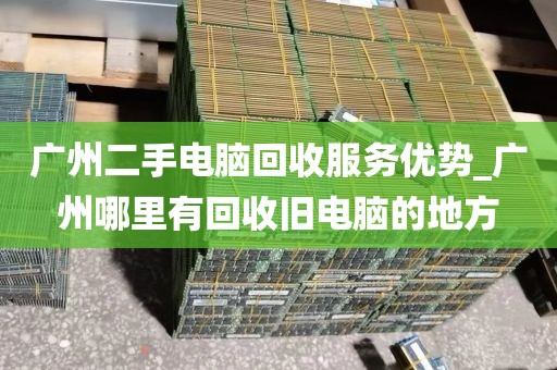广州二手电脑回收服务优势_广州哪里有回收旧电脑的地方