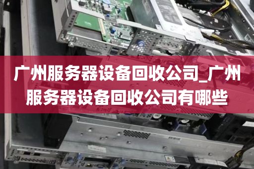 广州服务器设备回收公司_广州服务器设备回收公司有哪些