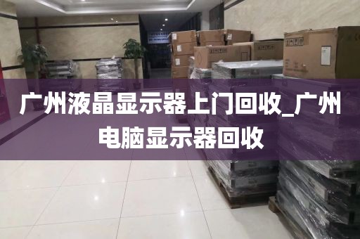 广州液晶显示器上门回收_广州电脑显示器回收