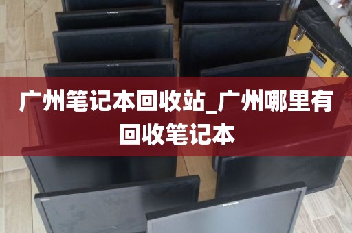 广州笔记本回收站_广州哪里有回收笔记本