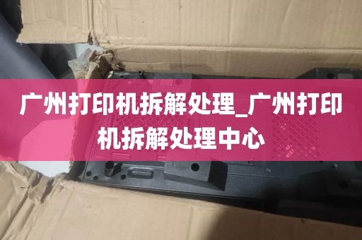 广州打印机拆解处理_广州打印机拆解处理中心