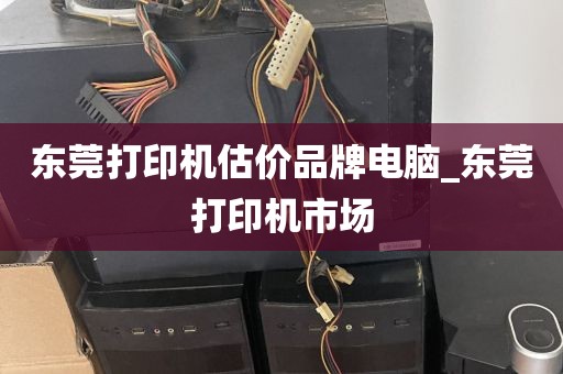 东莞打印机估价品牌电脑_东莞打印机市场