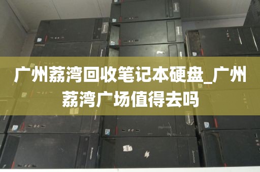 广州荔湾回收笔记本硬盘_广州荔湾广场值得去吗