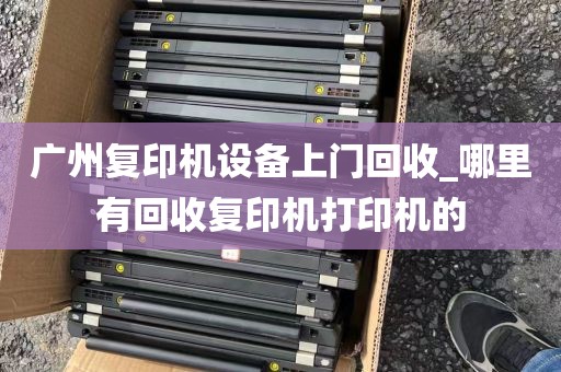 广州复印机设备上门回收_哪里有回收复印机打印机的