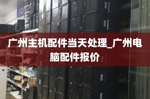 广州主机配件当天处理_广州电脑配件报价
