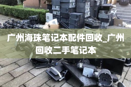 广州海珠笔记本配件回收_广州回收二手笔记本