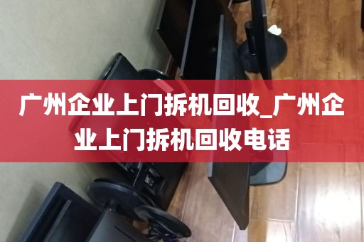 广州企业上门拆机回收_广州企业上门拆机回收电话