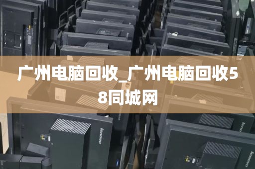 广州电脑回收_广州电脑回收58同城网