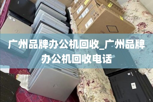 广州品牌办公机回收_广州品牌办公机回收电话