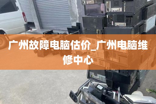 广州故障电脑估价_广州电脑维修中心