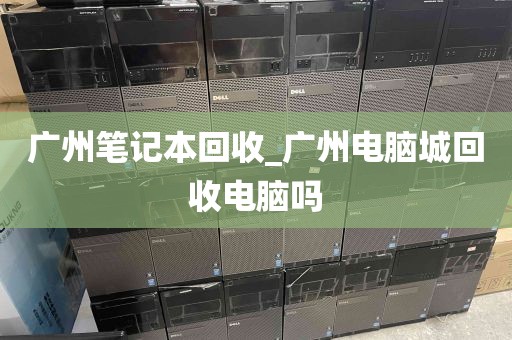 广州笔记本回收_广州电脑城回收电脑吗
