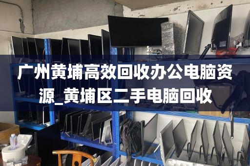 广州黄埔高效回收办公电脑资源_黄埔区二手电脑回收